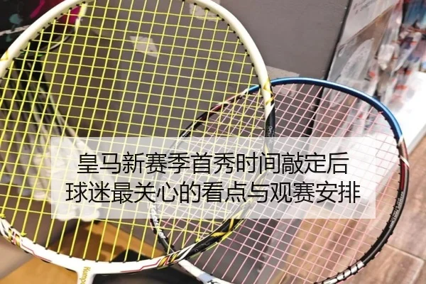 皇马新赛季首秀时间敲定后 球迷最关心的看点与观赛安排
